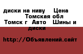 диски на ниву. › Цена ­ 3 500 - Томская обл., Томск г. Авто » Шины и диски   